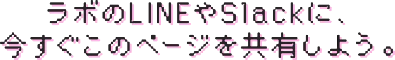 ラボのLINEやSlackに、今すぐこのページを共有しよう。