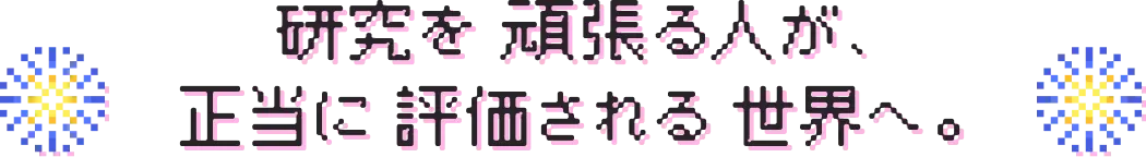 研究を頑張る人が、正当に評価される世界へ。