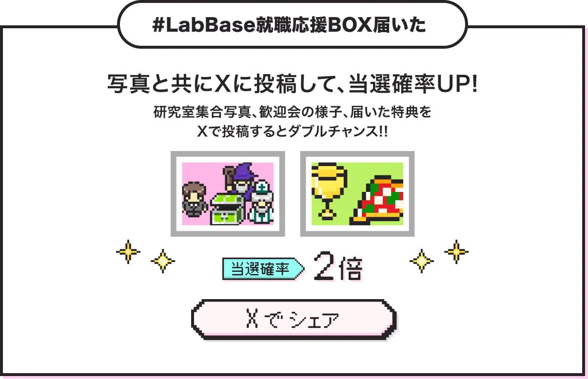 「#LabBase就職応援BOX届いた」写真と共にXに投稿して、当選確率UP! 研究室集合写真、歓迎会の様子、届いた特典をXで投稿するとダブルチャンス!! 当選確率2倍。Xでシェア。